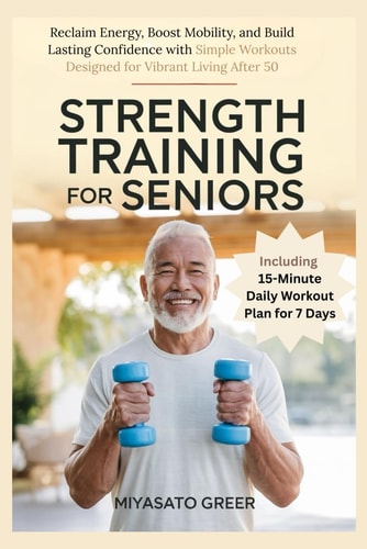 Strength Training For Seniors Reclaim Energy, Boost Mobility, and Build Lasting Confidence with Simple Workouts Designed for Vibrant Living After 50