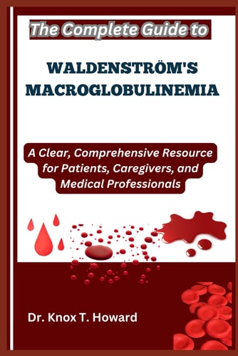 The Complete Guide to Waldenström's Macroglobulinemia A Clear, Comprehensive Resource for Patients, Caregivers, and Medical Professionals