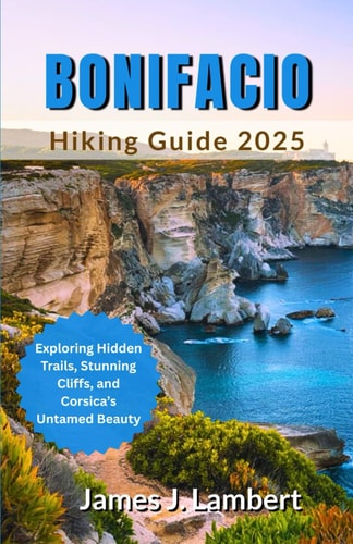 Bonifacio Hiking Guide 2025 Exploring Hidden Trails, Stunning Cliffs, and Corsica's Untamed Beauty
