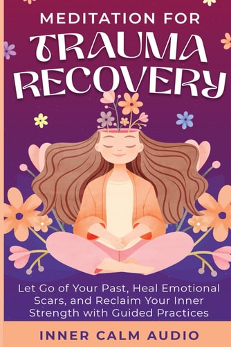 Meditation For Trauma Recovery Let Go of Your Past, Heal Emotional Scars, and Reclaim Your Inner Strength with Guided Practices