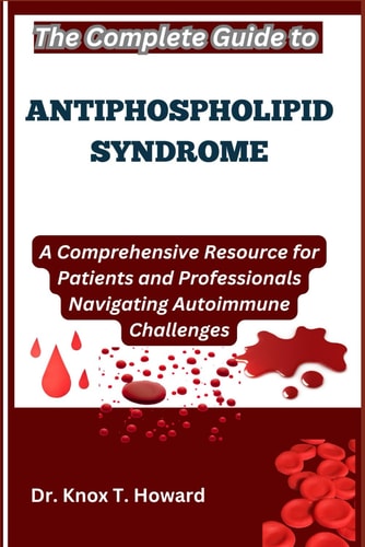 The Complete Guide to Antiphospholipid Syndrome A Comprehensive Resource for Patients and Professionals Navigating Autoimmune Challenges