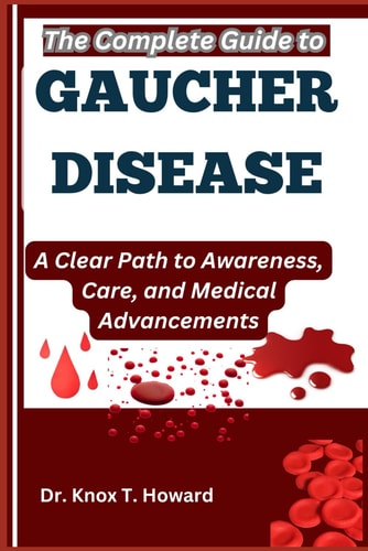 The Complete Guide to Gaucher Disease A Clear Path to Awareness, Care, and Medical Advancements
