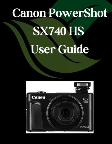 Canon PowerShot SX740 HS User Guide A Comprehensive and Detailed Manual for Photographers and Creatives for Beginners and Seniors, Troubleshooting Tips, and Advanced Settings Explained