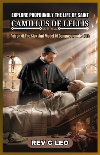 Explore Profoundly the Life of Saint Camillus de Lellis Patron Of The Sick And Model Of Compassionate Care