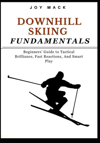 Downhill Skiing Fundamentals Beginners' Guide to Tactical Brilliance, Fast Reactions, And Smart Play