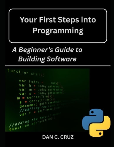 Your First Steps Into Programming : A Beginner's Guide to Building Software