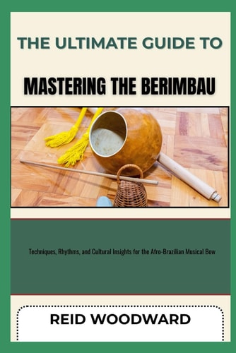 The Ultimate Guide to Mastering the Berimbau Techniques, Rhythms, and Cultural Insights for the Afro-Brazilian Musical Bow