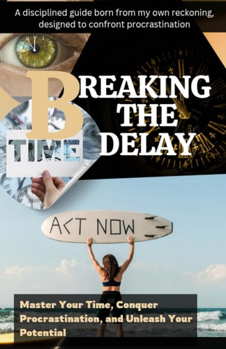 Breaking the Delay Master Your Time, Conquer Procrastination, and Unleash Your Potential