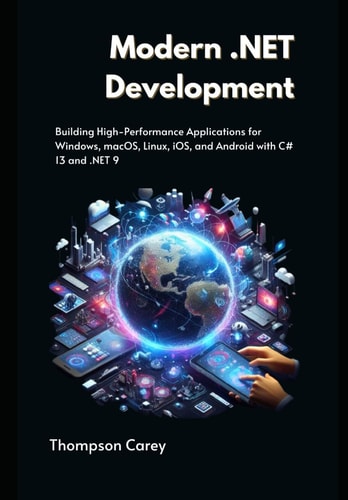 Modern .NET Development Building High-Performance Applications for Windows, MacOS, Linux, IOS, and Android with C# 13 and .NET 9