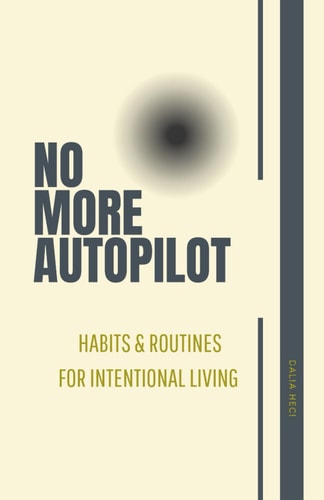 No More Autopilot Mastering the Art of Living with Intention: Volume 1 Habits and Routines for Intentional Living