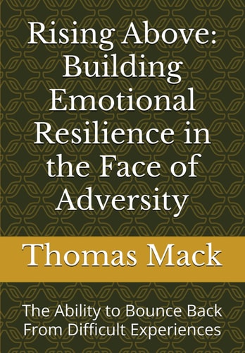 Rising Above Building Emotiuonal Resilience in the Face of Adversity: The Ability to Bounce Back From Difficult Experiences