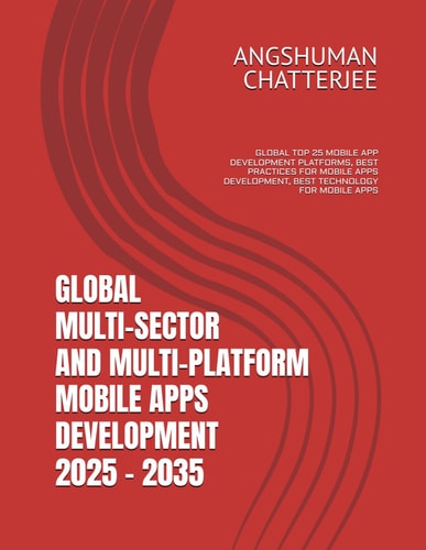 Global Multi-Sector and Multi-Platform Mobile Apps Development 2025 - 2035 Global Top 25 Mobile App Development Platforms, Best Practices for Mobile Apps Development, Best Technology for Mobile Apps