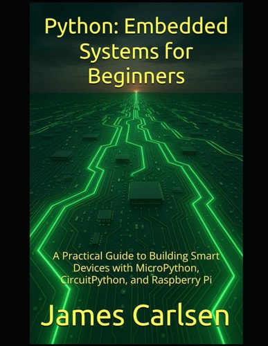 Python Embedded Systems for Beginners: A Practical Guide to Building Smart Devices with MicroPython, CircuitPython, and Raspberry Pi