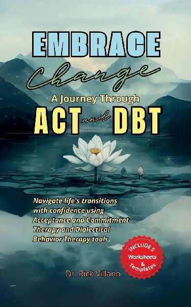 Embrace Change A Journey Through ACT and DBT Strategies: Navigate life's transitions with confidence using Acceptance and Commitment Therapy and Dialectical Behavior Therapy tools