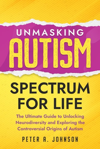 Unmasking Autism Spectrum For Life The Ultimate Guide to Unlocking Neurodiversity and Exploring the Controversial Origins of Autism