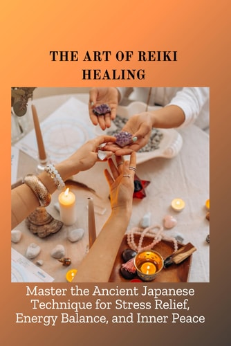 The Art of Reiki Healing Master the Ancient Japanese Technique for Stress Relief, Energy Balance, and Inner Peace