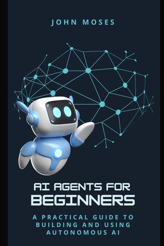 AI Agents for Beginners A Practical Guide to Building and Using Autonomous AI