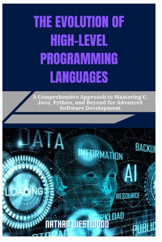 The Evolution of High-Level Programming Languages A Comprehensive Approach to Mastering C, Java, Python, and Beyond for Advanced Software Development