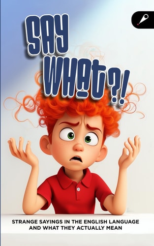 Say What?! A Fun Idioms and Expressions Book Strange English Sayings and What They Really Mean for ESL Learners, Literal Thinkers, and Curious Minds