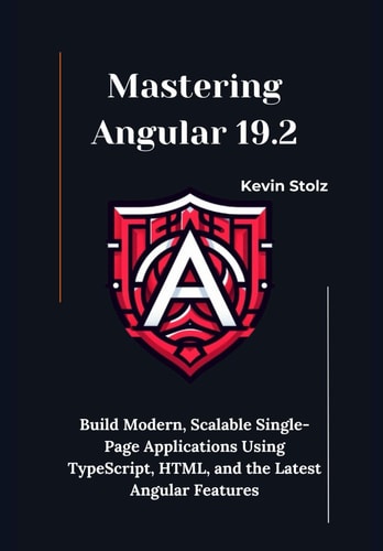Mastering Angular 19.2 Build Modern, Scalable Single-Page Applications Using TypeScript, HTML, and the Latest Angular Features