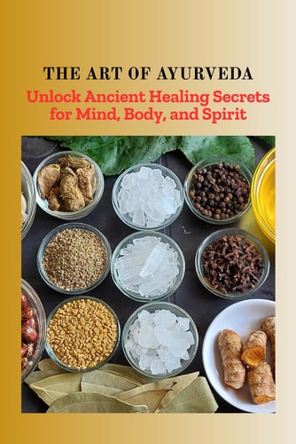 The Art of Ayurveda Unlock Ancient Healing Secrets for Mind, Body, and Spirit