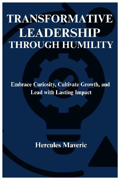 TRANSFORMATIVE LEADERSHIP THROUGH HUMILITY: Embrace Curiosity, Cultivate Growth, and Lead with Lasting Impact