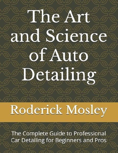 The Art and Science of Auto Detailing: The Complete Guide to Professional Car Detailing for Beginners and Pros