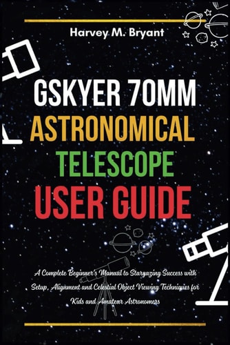 Gskyer 70mm Astronomical Telescope User Guide A Complete Beginner's Manual to Stargazing Success with Setup, Alignment and Celestial Object Viewing Techniques for Kids and Amateur Astronomers