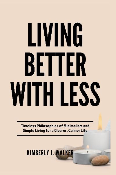 LIVING BETTER WITH LESS: Timeless Philosophies of Minimalism and Simple Living for a Clearer, Calmer Life