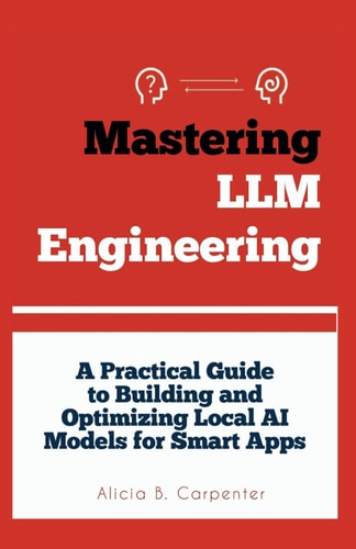 Mastering LLM Engineering A Practical Guide to Building and Optimizing Local AI Models for Smart Apps