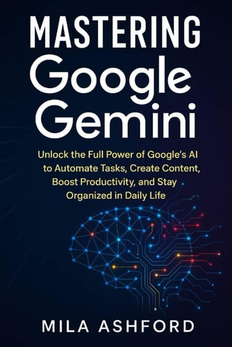 Mastering Google Gemini Unlock the Full Power of Google's AI to Automate Tasks, Create Content, Boost Productivity, and Stay Organized in Daily Life