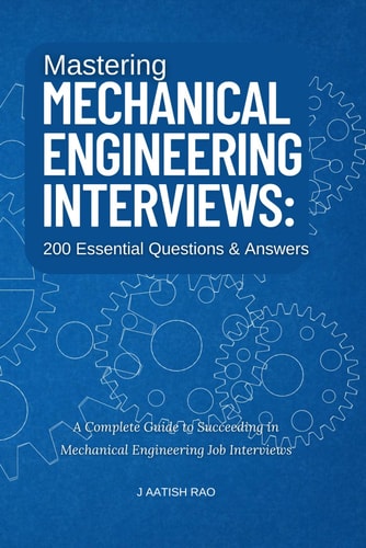 Mastering Mechanical Engineering Interviews 200 Essential Questions & Answers: A Complete Guide to Succeeding in Mechanical Engineering Job Interviews