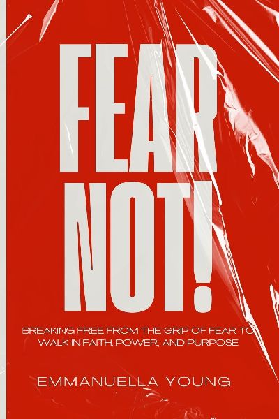 Fear Not: Breaking Free from the Grip of Fear to Walk in Faith, Power, and Purpose