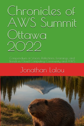 Chronicles of AWS Summit Ottawa 2022 Compendium of Voices, Reflections, Learnings, and Trends in Cloud Computing Community and AWS