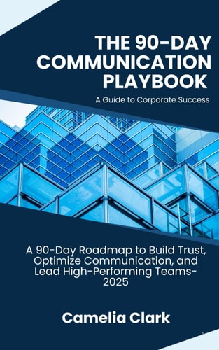 The 90-Day Communication Playbook-A Guide to Corporate Success A 90-Day Roadmap to Build Trust, Optimize Communication, and Lead High-Performing Teams-2025