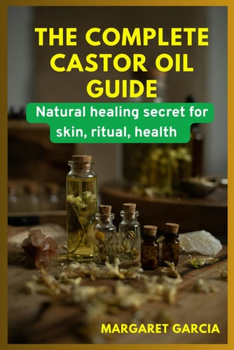 The Complete Castor Oil Guide Natural Healing Secrets for Skin, Ritual, Health