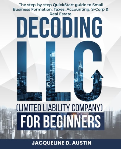 Decoding LLC (Limited Liability Company)for Beginners The Step-by-step QuickStart Guide to Small Business Formation, Taxes, Accounting, S-Corp & Real Estate
