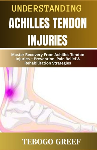 Understanding Achilles Tendon Injuries Master Recovery From Achilles Tendon Injuries - Prevention, Pain Relief & Rehabilitation Strategies