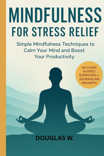 Mindfulness for Stress Relief Simple Mindfulness Techniques to Calm Your Mind and Boost Your Productivity