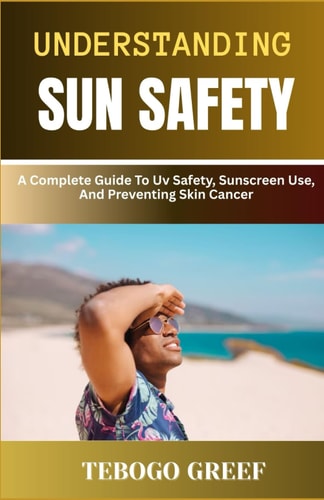 Understanding Sun Safety A Complete Guide To Uv Safety, Sunscreen Use, And Preventing Skin Cancer