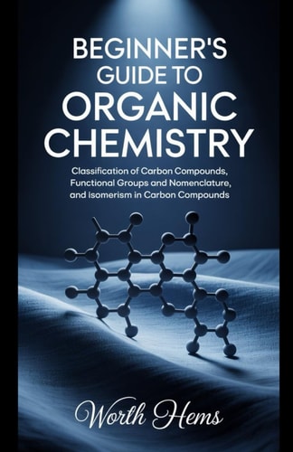 Beginner's Guide to Organic Chemistry Classification of Carbon Compounds, Functional Groups and Nomenclature, and Isomerism in Carbon Compounds