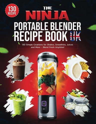 The Ninja Portable Blender Recipe Book UK 130 Simple Creations for Shakes, Smoothies, Juices and More - Blend Fresh Anytime!