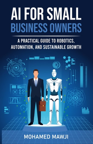 AI for Small Business Owners A Practical Guide to Robotics, Automation, and Sustainable Growth