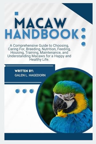 Macaw Handbook A Comprehensive Guide to Choosing, Caring For, Breeding, Nutrition, Feeding, Housing, Training, Maintenance and Understanding Macaws for A Happy and Healthy Life.