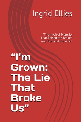 "I'M GROWN The Lie that Broke Us" "the Myth of Maturity that Raised the Broken and Silenced... the Wise".