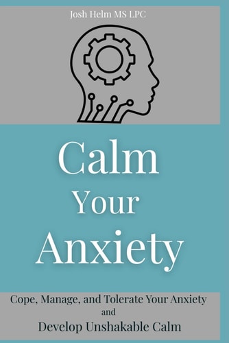 Calm Your Anxiety Cope, Manage, and Tolerate Your Anxiety and Develop Unshakable Calm