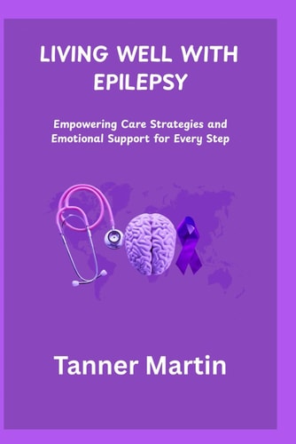 Living Well with Epilepsy Empowering Care Strategies and Emotional Support for Every Step