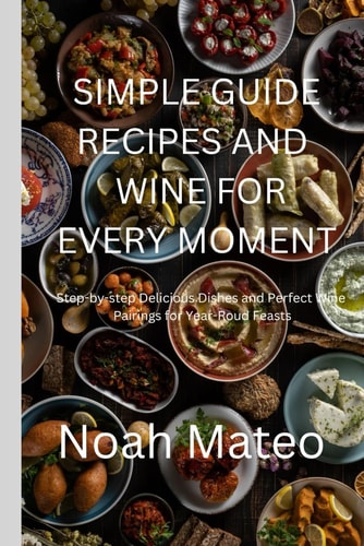 Simple Guide Recipes and Wine for Every Moment Step-by-step Delicious Dishes and Perfect Wine Pairings for Year-Round Feasts