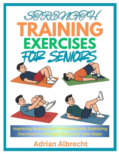 Strength Training Exercises for Seniors Improving Balance And Preventing Falls: Stabilizing Exercises For Stronger Bones And Safer Steps