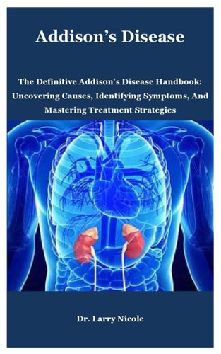 Addison's Disease The Definitive Addison's Disease Handbook: Uncovering Causes, Identifying Symptoms, And Mastering Treatment Strategies